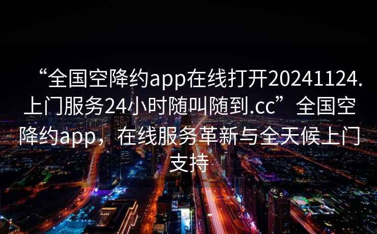 “全國空降約app在線打開20241124.上門服務24小時隨叫隨到.cc”全國空降約app，在線服務革新與全天候上門支持