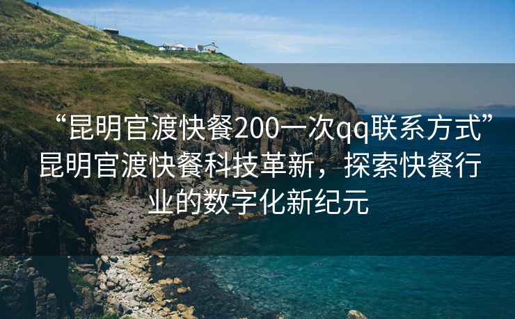 “昆明官渡快餐200一次qq聯系方式”昆明官渡快餐科技革新，探索快餐行業的數字化新紀元