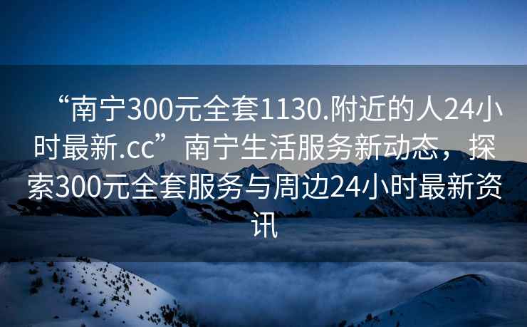 “南寧300元全套1130.附近的人24小時(shí)最新.cc”南寧生活服務(wù)新動(dòng)態(tài)，探索300元全套服務(wù)與周邊24小時(shí)最新資訊