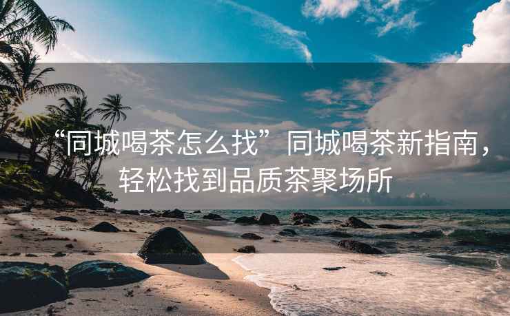“同城喝茶怎么找”同城喝茶新指南，輕松找到品質茶聚場所