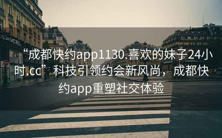“成都快約app1130.喜歡的妹子24小時.cc”科技引領(lǐng)約會新風(fēng)尚，成都快約app重塑社交體驗