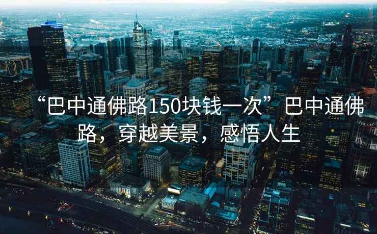 “巴中通佛路150塊錢一次”巴中通佛路，穿越美景，感悟人生