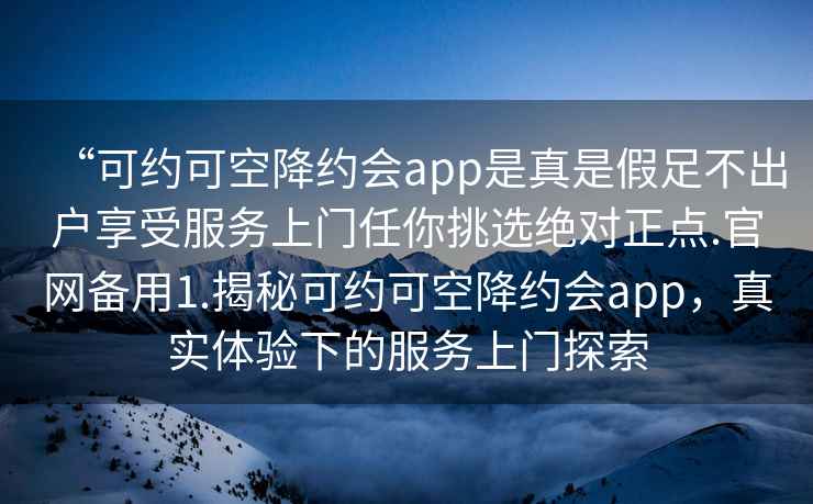 “可約可空降約會app是真是假足不出戶享受服務上門任你挑選絕對正點.官網備用1.揭秘可約可空降約會app，真實體驗下的服務上門探索
