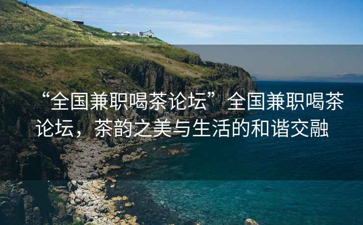 “全國兼職喝茶論壇”全國兼職喝茶論壇，茶韻之美與生活的和諧交融