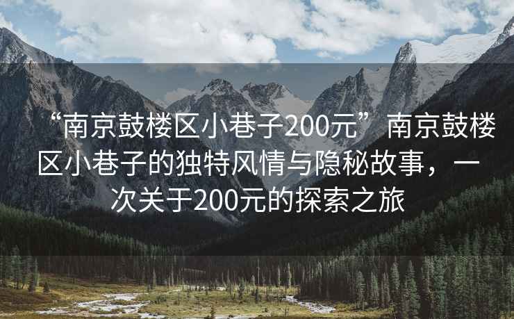 “南京鼓樓區小巷子200元”南京鼓樓區小巷子的獨特風情與隱秘故事，一次關于200元的探索之旅