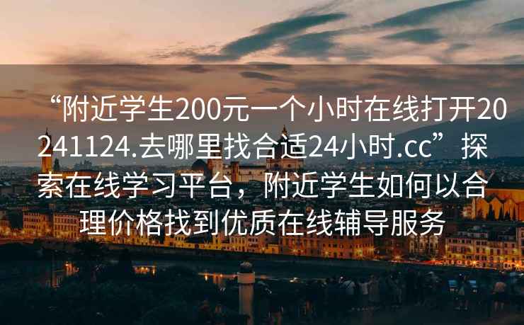 “附近學(xué)生200元一個(gè)小時(shí)在線打開20241124.去哪里找合適24小時(shí).cc”探索在線學(xué)習(xí)平臺(tái)，附近學(xué)生如何以合理價(jià)格找到優(yōu)質(zhì)在線輔導(dǎo)服務(wù)