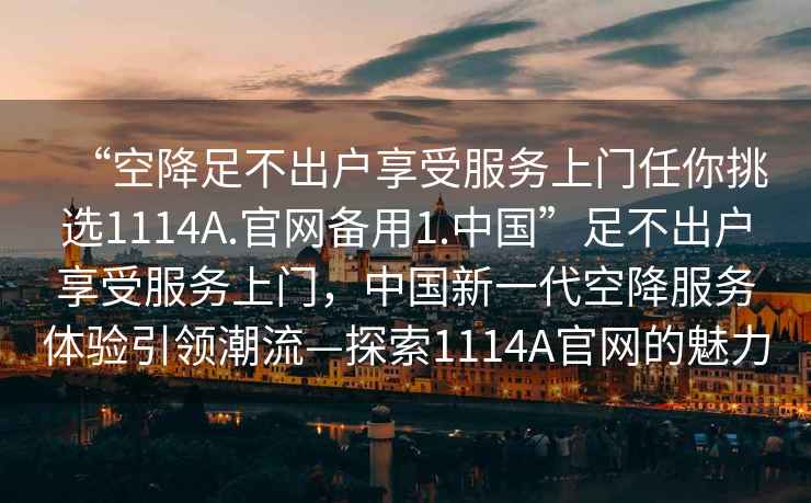 “空降足不出戶享受服務上門任你挑選1114A.官網備用1.中國”足不出戶享受服務上門，中國新一代空降服務體驗引領潮流—探索1114A官網的魅力
