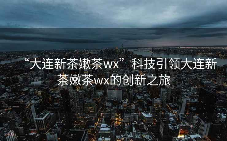 “大連新茶嫩茶wx”科技引領大連新茶嫩茶wx的創新之旅