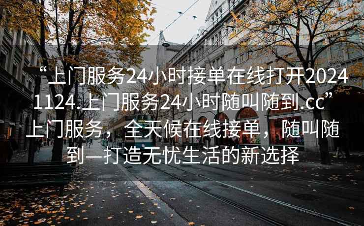 “上門服務(wù)24小時(shí)接單在線打開20241124.上門服務(wù)24小時(shí)隨叫隨到.cc”上門服務(wù)，全天候在線接單，隨叫隨到—打造無憂生活的新選擇