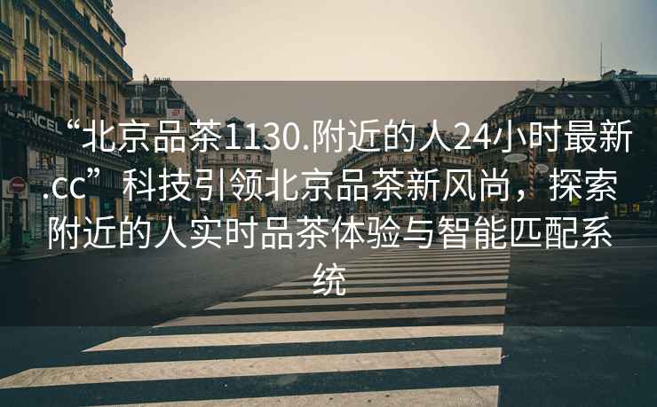 “北京品茶1130.附近的人24小時最新.cc”科技引領(lǐng)北京品茶新風(fēng)尚，探索附近的人實時品茶體驗與智能匹配系統(tǒng)