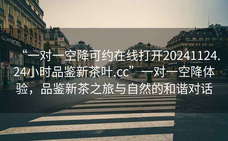 “一對一空降可約在線打開20241124.24小時品鑒新茶葉.cc”一對一空降體驗，品鑒新茶之旅與自然的和諧對話