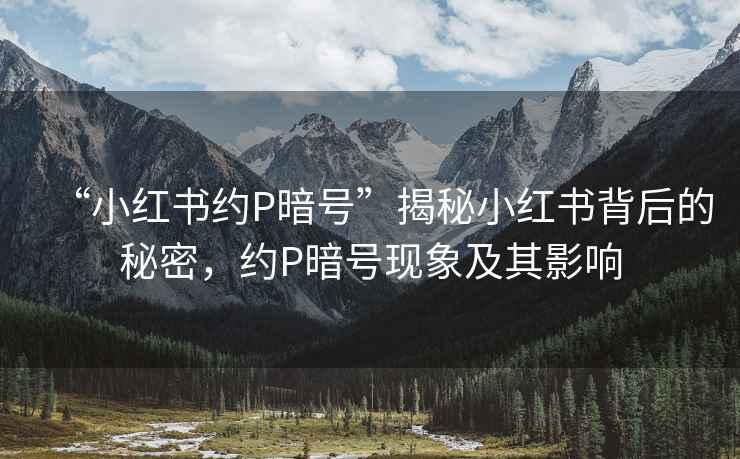 “小紅書約P暗號”揭秘小紅書背后的秘密，約P暗號現象及其影響