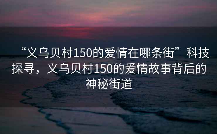 “義烏貝村150的愛情在哪條街”科技探尋，義烏貝村150的愛情故事背后的神秘街道