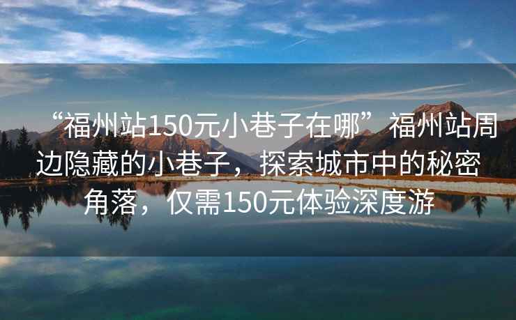 “福州站150元小巷子在哪”福州站周邊隱藏的小巷子，探索城市中的秘密角落，僅需150元體驗深度游