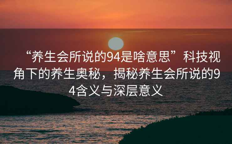 “養生會所說的94是啥意思”科技視角下的養生奧秘，揭秘養生會所說的94含義與深層意義