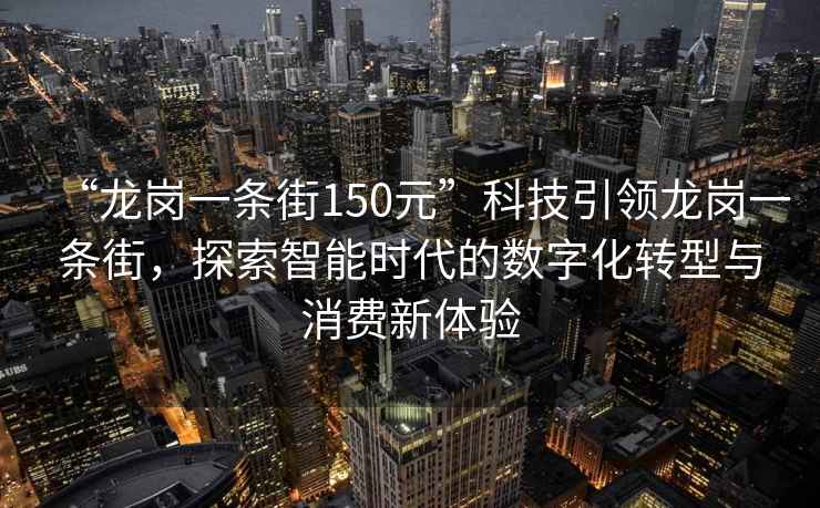 “龍崗一條街150元”科技引領龍崗一條街，探索智能時代的數字化轉型與消費新體驗
