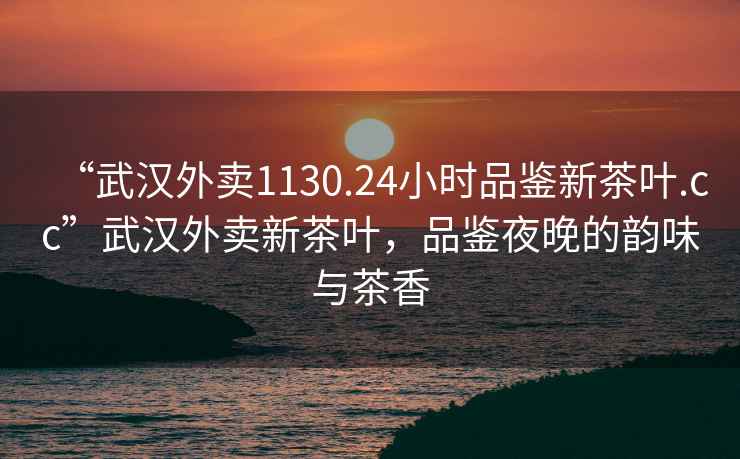 “武漢外賣1130.24小時品鑒新茶葉.cc”武漢外賣新茶葉，品鑒夜晚的韻味與茶香