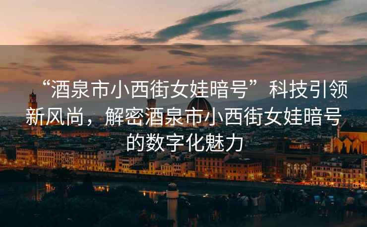 “酒泉市小西街女娃暗號”科技引領新風尚，解密酒泉市小西街女娃暗號的數字化魅力