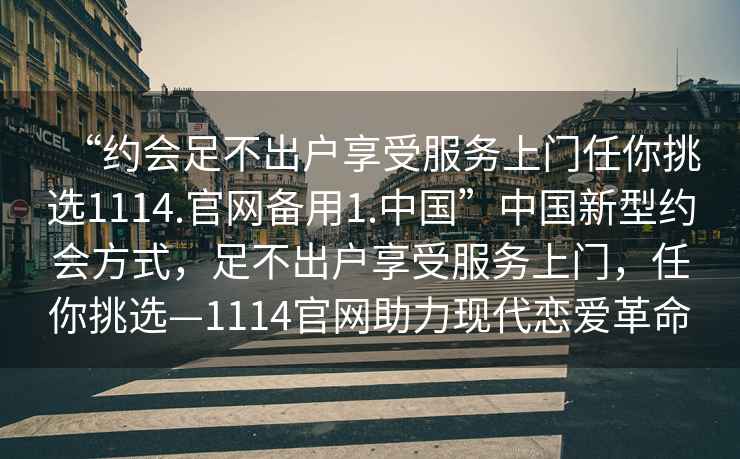 “約會足不出戶享受服務上門任你挑選1114.官網備用1.中國”中國新型約會方式，足不出戶享受服務上門，任你挑選—1114官網助力現代戀愛革命