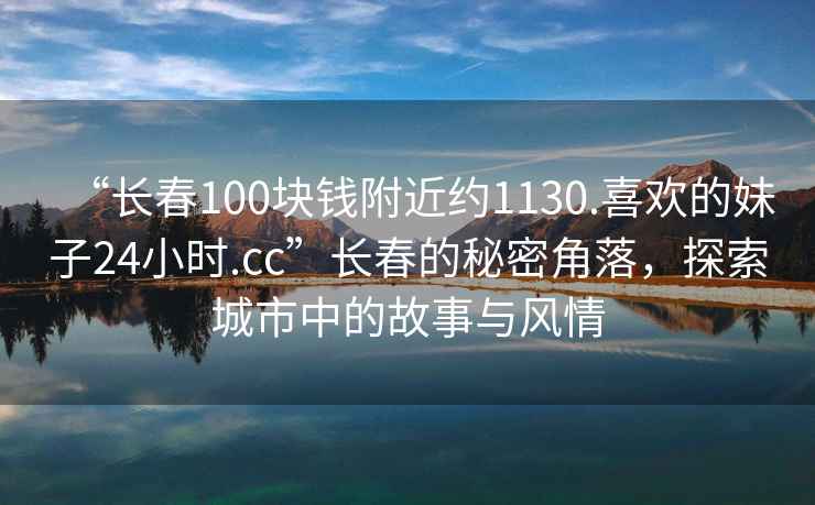 “長春100塊錢附近約1130.喜歡的妹子24小時.cc”長春的秘密角落，探索城市中的故事與風情