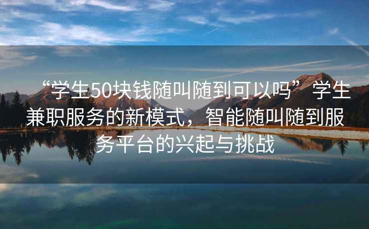 “學生50塊錢隨叫隨到可以嗎”學生兼職服務的新模式，智能隨叫隨到服務平臺的興起與挑戰(zhàn)