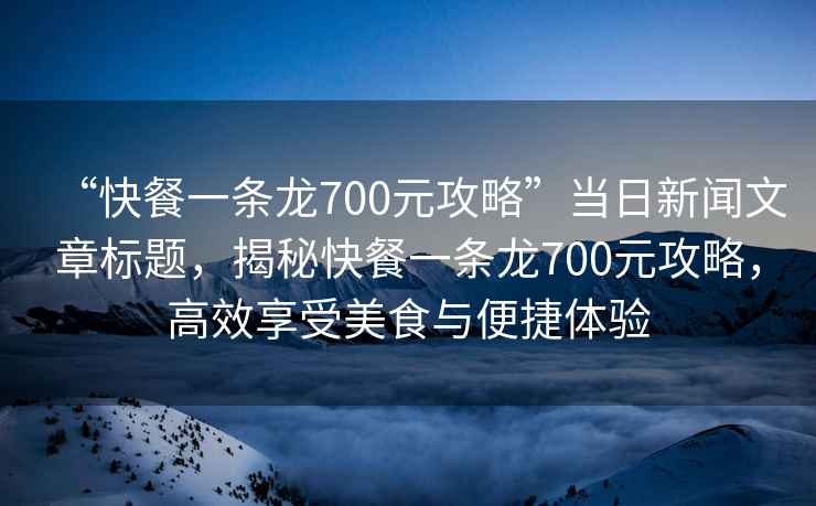 “快餐一條龍700元攻略”當日新聞文章標題，揭秘快餐一條龍700元攻略，高效享受美食與便捷體驗