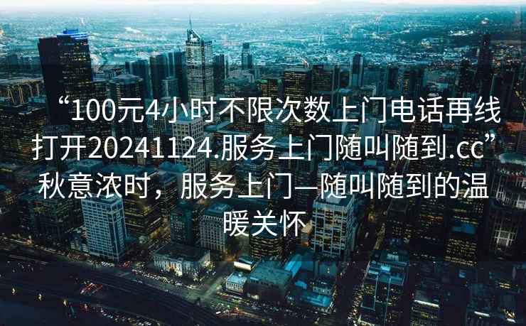 “100元4小時不限次數上門電話再線打開20241124.服務上門隨叫隨到.cc”秋意濃時，服務上門—隨叫隨到的溫暖關懷