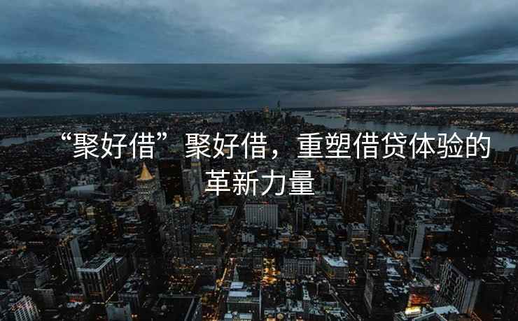 “聚好借”聚好借，重塑借貸體驗的革新力量