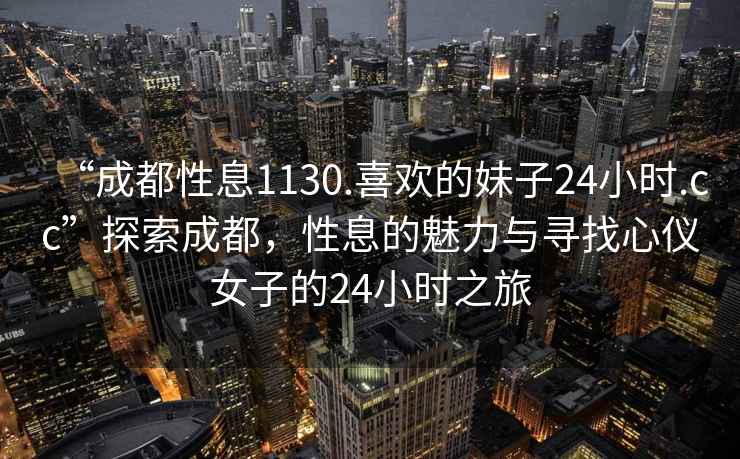 “成都性息1130.喜歡的妹子24小時.cc”探索成都，性息的魅力與尋找心儀女子的24小時之旅