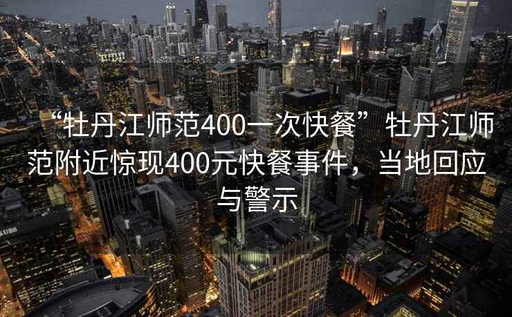 “牡丹江師范400一次快餐”牡丹江師范附近驚現400元快餐事件，當地回應與警示