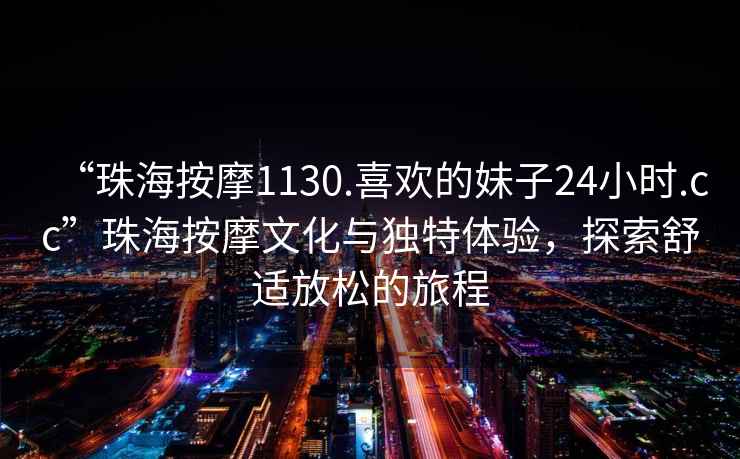 “珠海按摩1130.喜歡的妹子24小時.cc”珠海按摩文化與獨特體驗，探索舒適放松的旅程