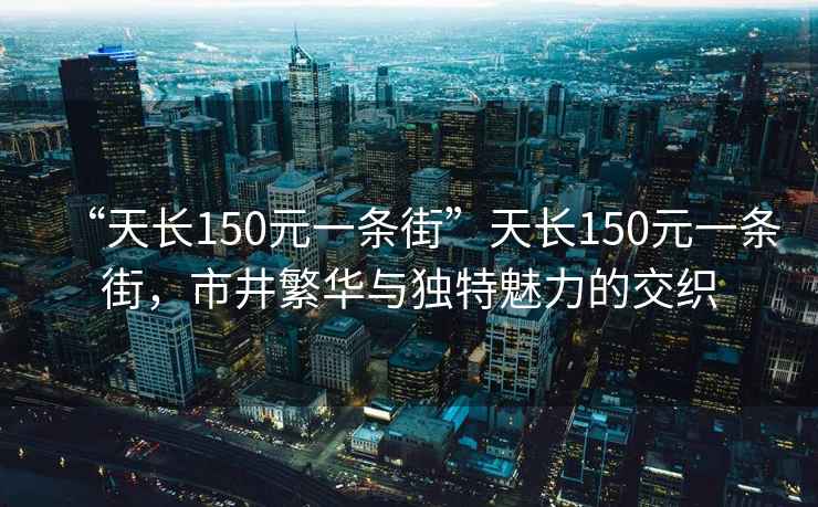 “天長150元一條街”天長150元一條街，市井繁華與獨特魅力的交織
