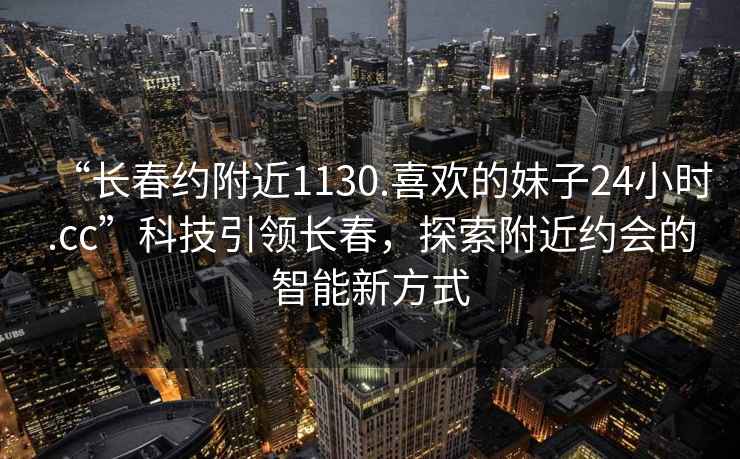 “長春約附近1130.喜歡的妹子24小時.cc”科技引領長春，探索附近約會的智能新方式