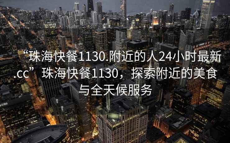 “珠?？觳?130.附近的人24小時最新.cc”珠海快餐1130，探索附近的美食與全天候服務(wù)