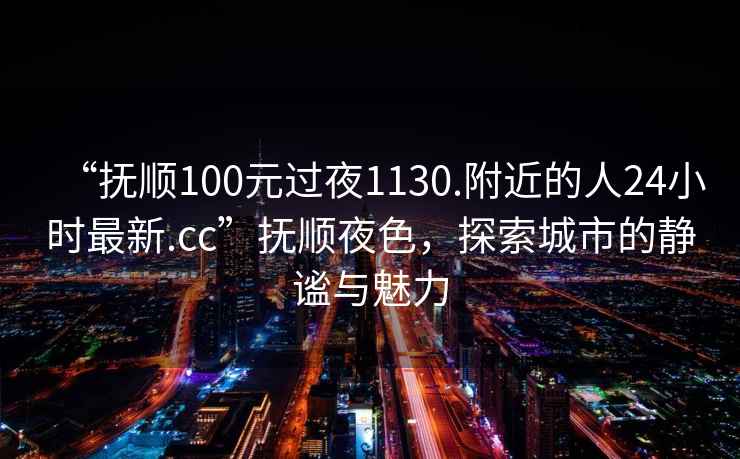 “撫順100元過夜1130.附近的人24小時最新.cc”撫順夜色，探索城市的靜謐與魅力