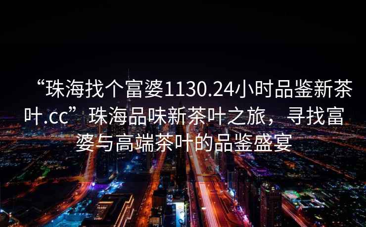 “珠海找個富婆1130.24小時品鑒新茶葉.cc”珠海品味新茶葉之旅，尋找富婆與高端茶葉的品鑒盛宴