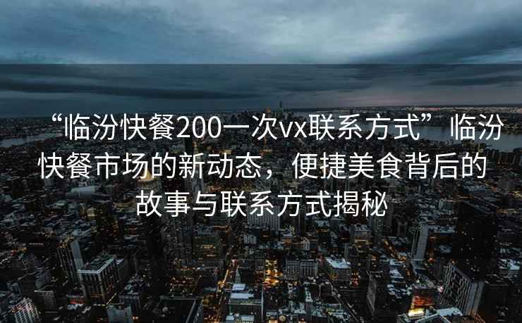 “臨汾快餐200一次vx聯系方式”臨汾快餐市場的新動態，便捷美食背后的故事與聯系方式揭秘
