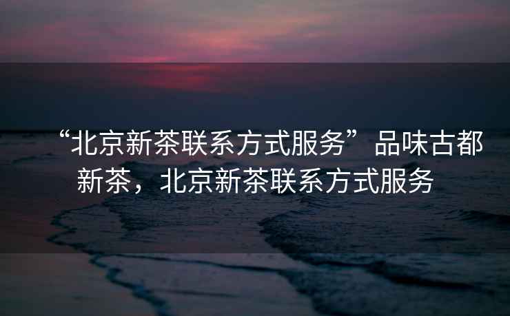 “北京新茶聯(lián)系方式服務(wù)”品味古都新茶，北京新茶聯(lián)系方式服務(wù)