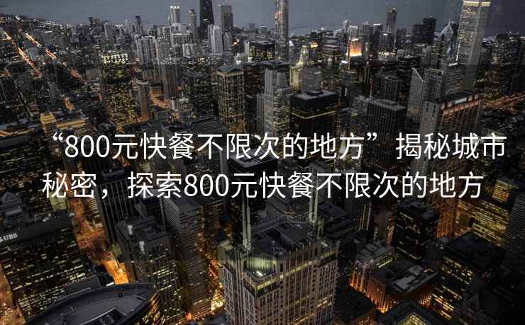 “800元快餐不限次的地方”揭秘城市秘密，探索800元快餐不限次的地方
