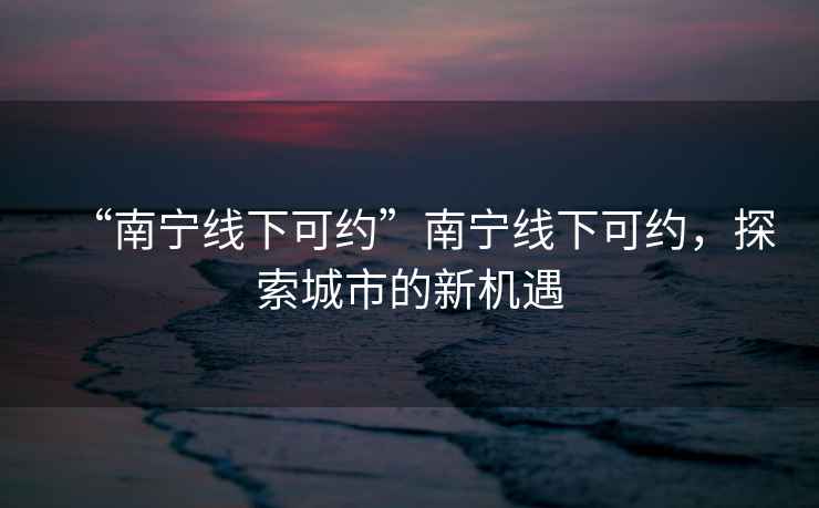 “南寧線下可約”南寧線下可約，探索城市的新機(jī)遇