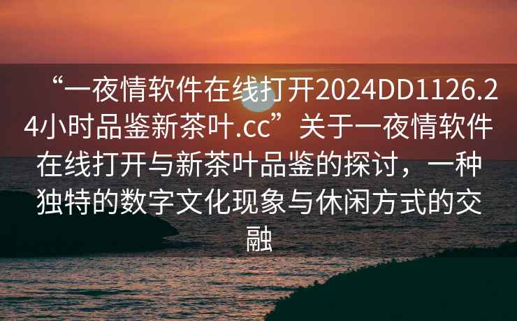 “一夜情軟件在線打開2024DD1126.24小時品鑒新茶葉.cc”關于一夜情軟件在線打開與新茶葉品鑒的探討，一種獨特的數字文化現象與休閑方式的交融