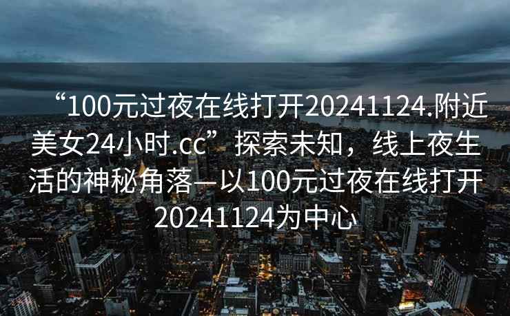 “100元過夜在線打開20241124.附近美女24小時.cc”探索未知，線上夜生活的神秘角落—以100元過夜在線打開20241124為中心