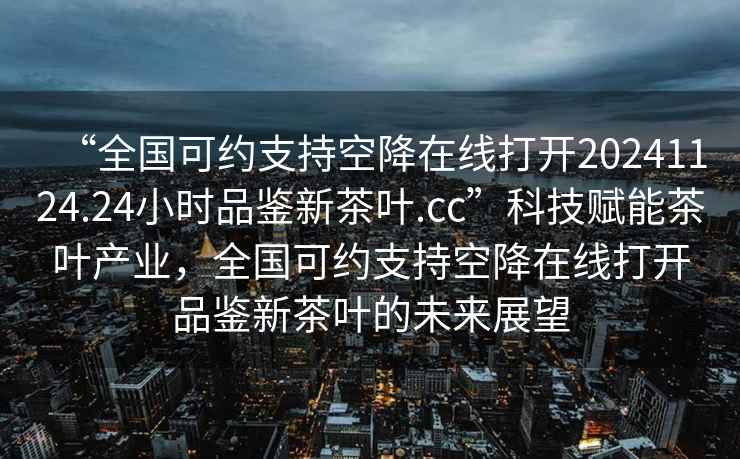 “全國可約支持空降在線打開20241124.24小時品鑒新茶葉.cc”科技賦能茶葉產(chǎn)業(yè)，全國可約支持空降在線打開品鑒新茶葉的未來展望