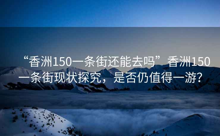 “香洲150一條街還能去嗎”香洲150一條街現狀探究，是否仍值得一游？