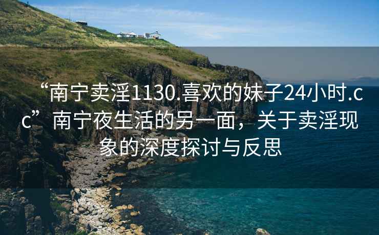 “南寧賣淫1130.喜歡的妹子24小時.cc”南寧夜生活的另一面，關于賣淫現象的深度探討與反思
