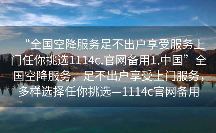 “全國空降服務足不出戶享受服務上門任你挑選1114c.官網備用1.中國”全國空降服務，足不出戶享受上門服務，多樣選擇任你挑選—1114c官網備用