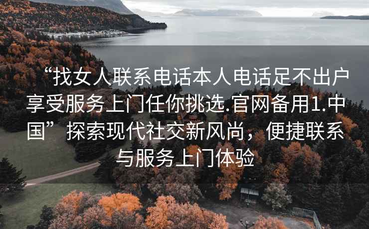 “找女人聯(lián)系電話本人電話足不出戶享受服務(wù)上門任你挑選.官網(wǎng)備用1.中國”探索現(xiàn)代社交新風(fēng)尚，便捷聯(lián)系與服務(wù)上門體驗
