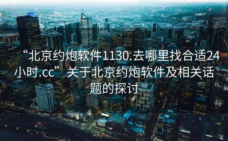 “北京約炮軟件1130.去哪里找合適24小時.cc”關于北京約炮軟件及相關話題的探討