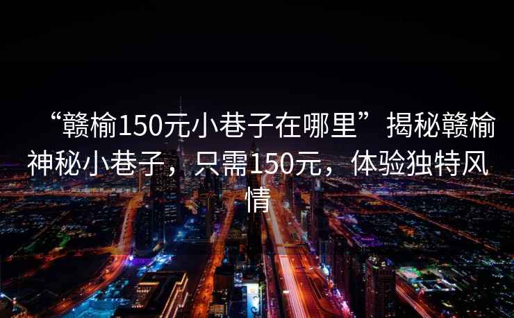 “贛榆150元小巷子在哪里”揭秘贛榆神秘小巷子，只需150元，體驗(yàn)獨(dú)特風(fēng)情
