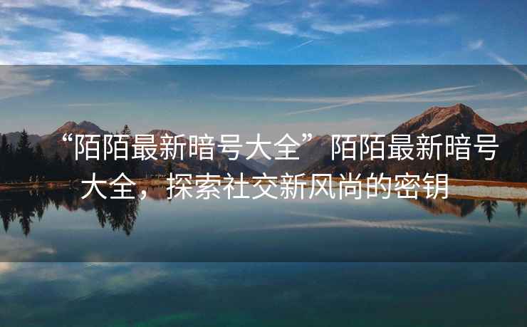 “陌陌最新暗號大全”陌陌最新暗號大全，探索社交新風(fēng)尚的密鑰